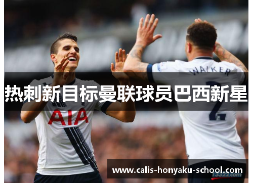 热刺新目标曼联球员巴西新星